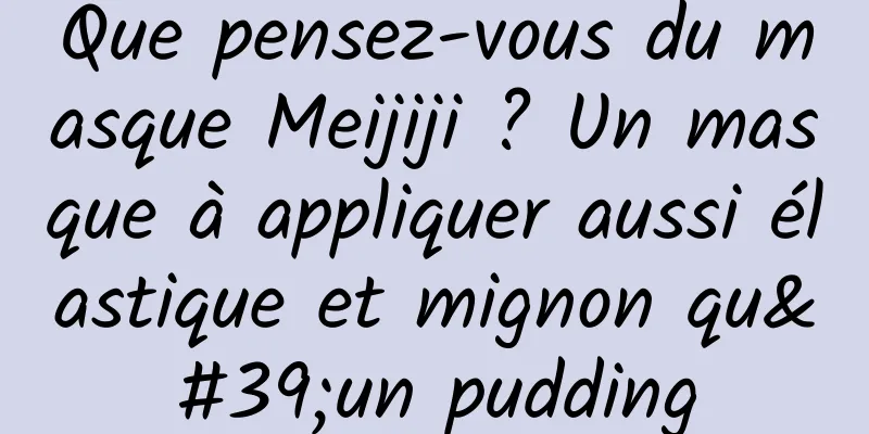 Que pensez-vous du masque Meijiji ? Un masque à appliquer aussi élastique et mignon qu'un pudding