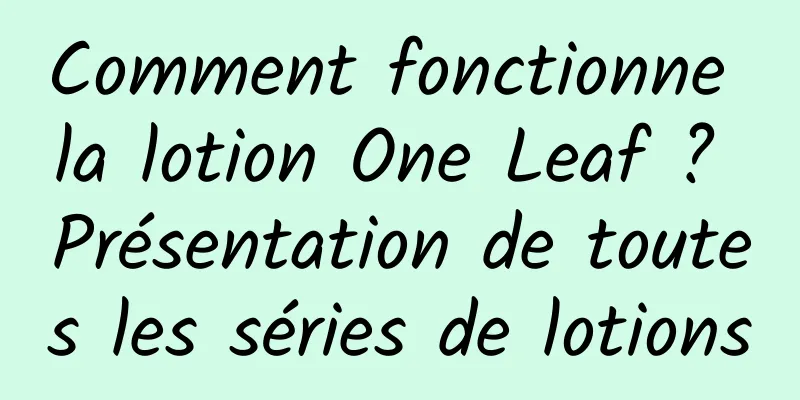 Comment fonctionne la lotion One Leaf ? Présentation de toutes les séries de lotions
