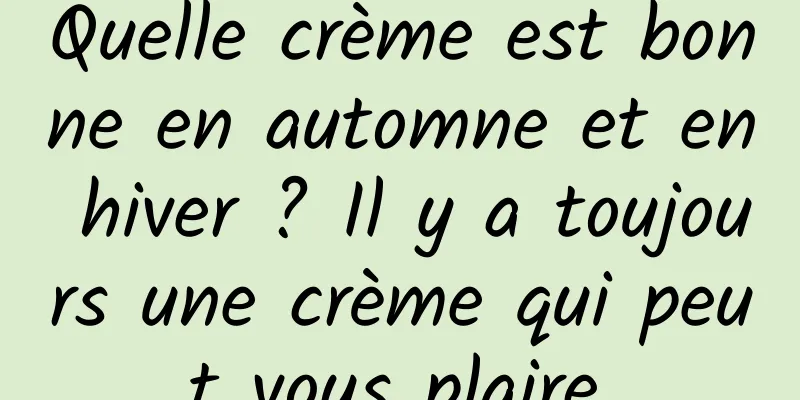 Quelle crème est bonne en automne et en hiver ? Il y a toujours une crème qui peut vous plaire.