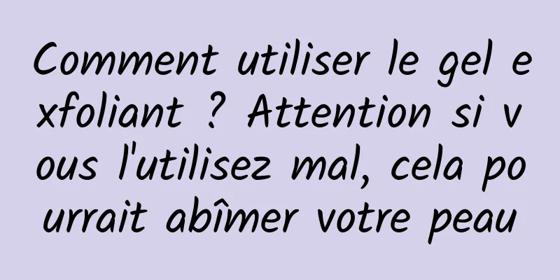 Comment utiliser le gel exfoliant ? Attention si vous l'utilisez mal, cela pourrait abîmer votre peau