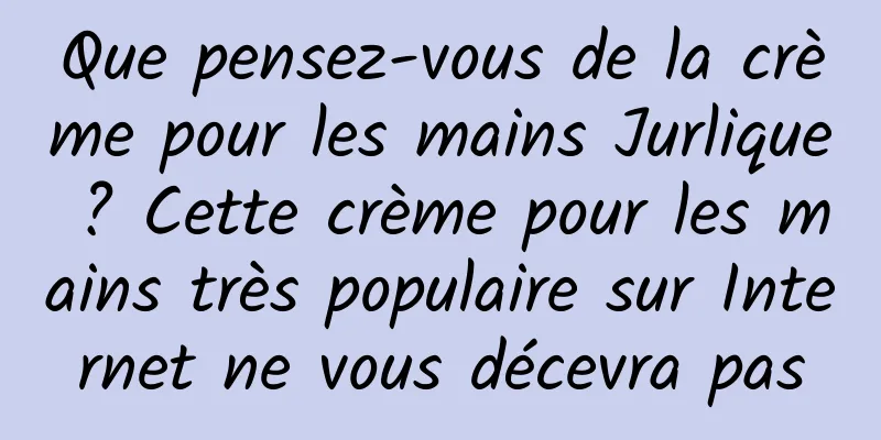 Que pensez-vous de la crème pour les mains Jurlique ? Cette crème pour les mains très populaire sur Internet ne vous décevra pas
