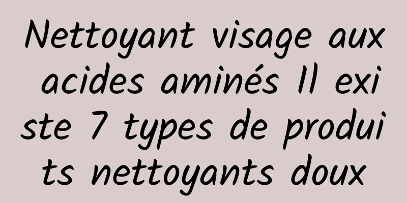 Nettoyant visage aux acides aminés Il existe 7 types de produits nettoyants doux