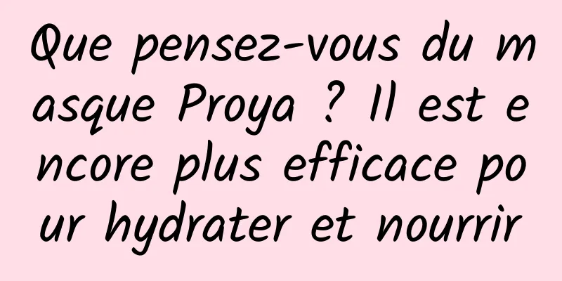 Que pensez-vous du masque Proya ? Il est encore plus efficace pour hydrater et nourrir