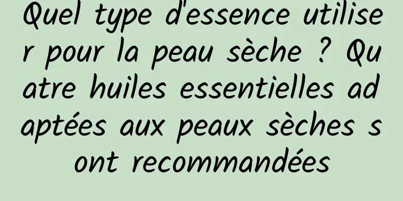 Quel type d'essence utiliser pour la peau sèche ? Quatre huiles essentielles adaptées aux peaux sèches sont recommandées