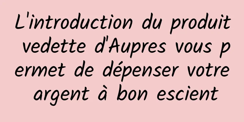 L'introduction du produit vedette d'Aupres vous permet de dépenser votre argent à bon escient