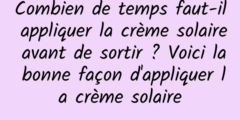 Combien de temps faut-il appliquer la crème solaire avant de sortir ? Voici la bonne façon d'appliquer la crème solaire