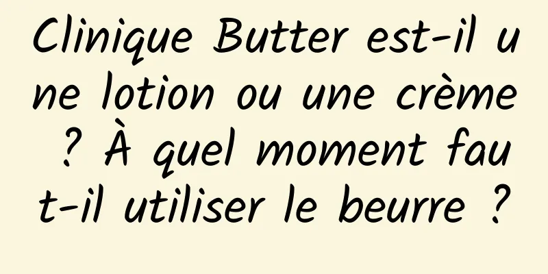 Clinique Butter est-il une lotion ou une crème ? À quel moment faut-il utiliser le beurre ?