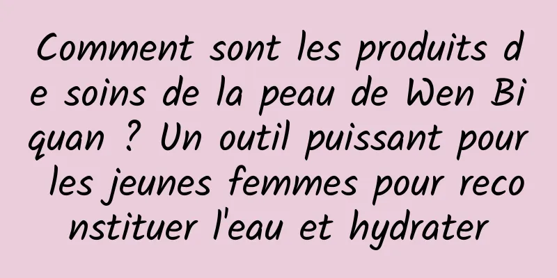 Comment sont les produits de soins de la peau de Wen Biquan ? Un outil puissant pour les jeunes femmes pour reconstituer l'eau et hydrater