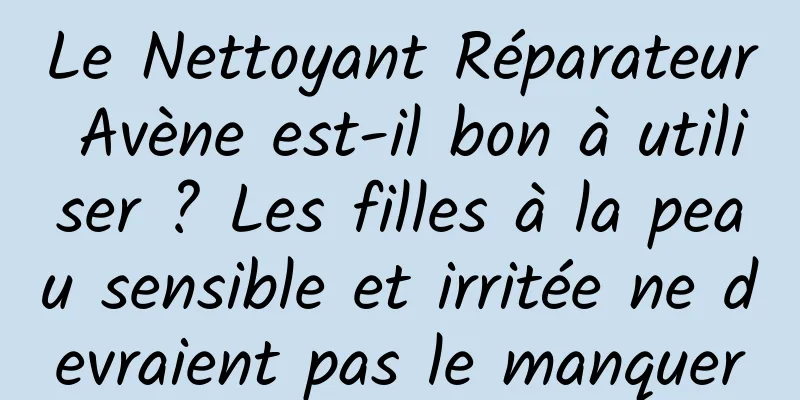 Le Nettoyant Réparateur Avène est-il bon à utiliser ? Les filles à la peau sensible et irritée ne devraient pas le manquer