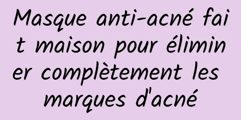 Masque anti-acné fait maison pour éliminer complètement les marques d'acné