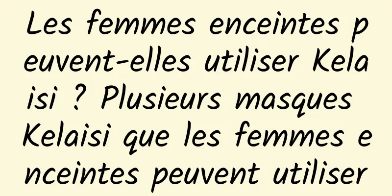 Les femmes enceintes peuvent-elles utiliser Kelaisi ? Plusieurs masques Kelaisi que les femmes enceintes peuvent utiliser