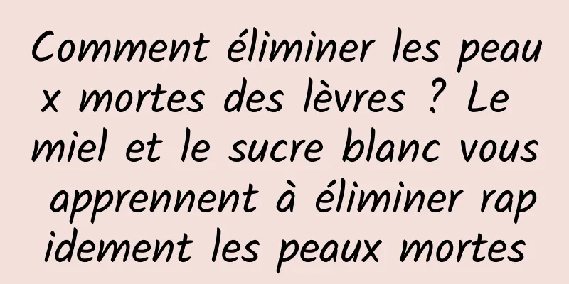 Comment éliminer les peaux mortes des lèvres ? Le miel et le sucre blanc vous apprennent à éliminer rapidement les peaux mortes