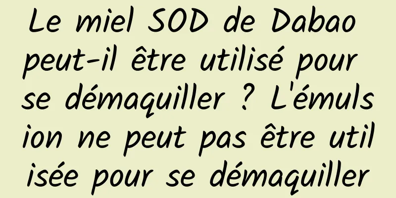 Le miel SOD de Dabao peut-il être utilisé pour se démaquiller ? L'émulsion ne peut pas être utilisée pour se démaquiller