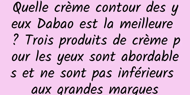 Quelle crème contour des yeux Dabao est la meilleure ? Trois produits de crème pour les yeux sont abordables et ne sont pas inférieurs aux grandes marques