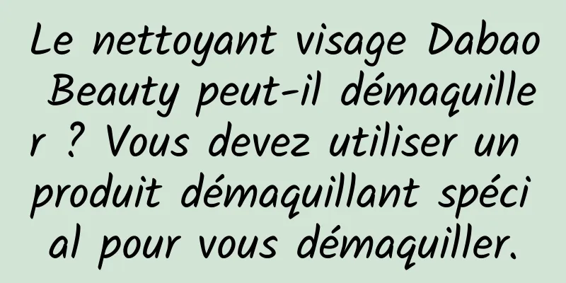 Le nettoyant visage Dabao Beauty peut-il démaquiller ? Vous devez utiliser un produit démaquillant spécial pour vous démaquiller.