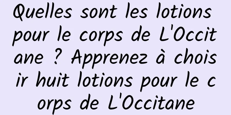 Quelles sont les lotions pour le corps de L'Occitane ? Apprenez à choisir huit lotions pour le corps de L'Occitane