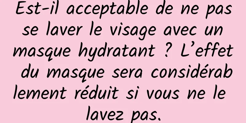 Est-il acceptable de ne pas se laver le visage avec un masque hydratant ? L’effet du masque sera considérablement réduit si vous ne le lavez pas.