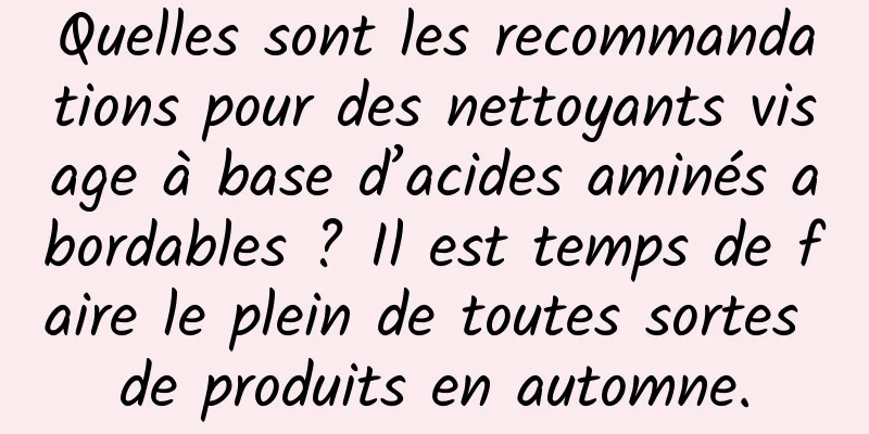 Quelles sont les recommandations pour des nettoyants visage à base d’acides aminés abordables ? Il est temps de faire le plein de toutes sortes de produits en automne.