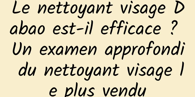 Le nettoyant visage Dabao est-il efficace ? Un examen approfondi du nettoyant visage le plus vendu