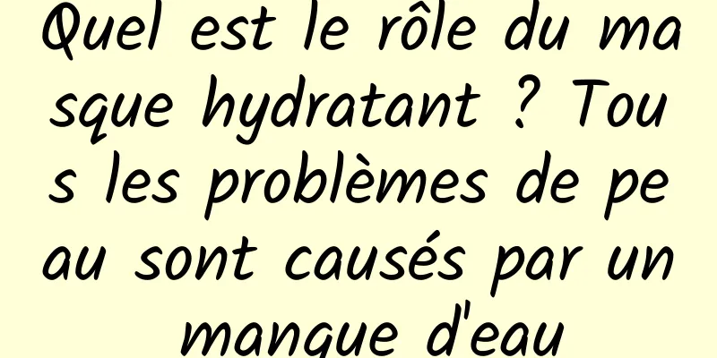 Quel est le rôle du masque hydratant ? Tous les problèmes de peau sont causés par un manque d'eau