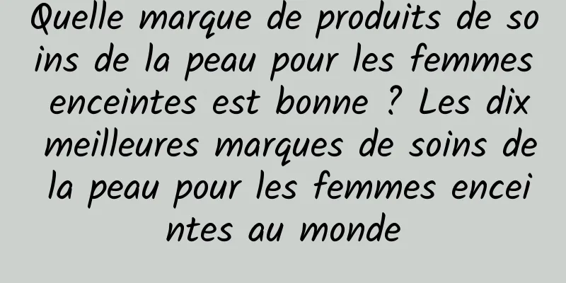 Quelle marque de produits de soins de la peau pour les femmes enceintes est bonne ? Les dix meilleures marques de soins de la peau pour les femmes enceintes au monde