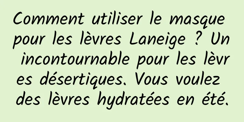 Comment utiliser le masque pour les lèvres Laneige ? Un incontournable pour les lèvres désertiques. Vous voulez des lèvres hydratées en été.