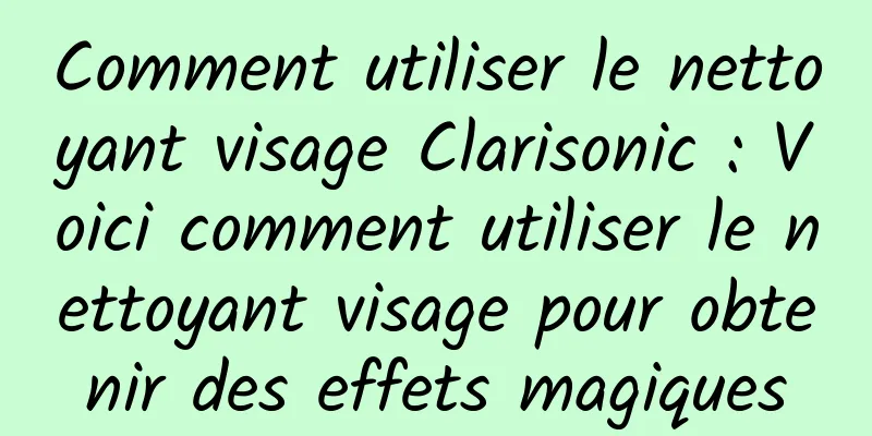 Comment utiliser le nettoyant visage Clarisonic : Voici comment utiliser le nettoyant visage pour obtenir des effets magiques