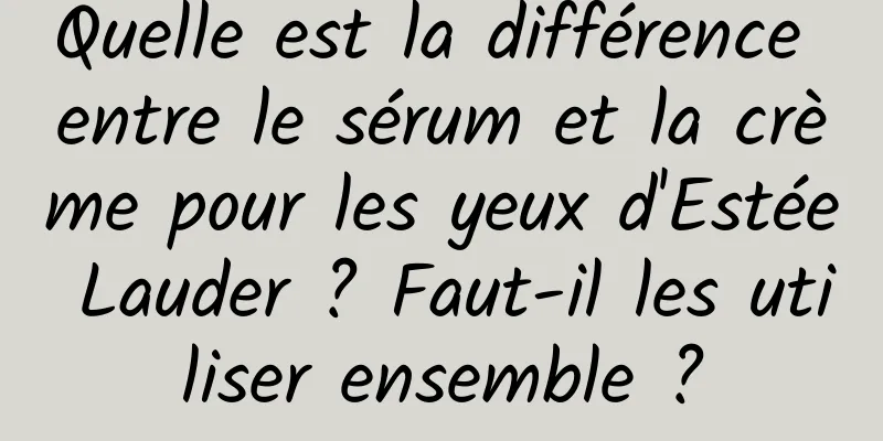 Quelle est la différence entre le sérum et la crème pour les yeux d'Estée Lauder ? Faut-il les utiliser ensemble ?