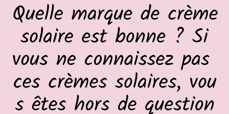 Quelle marque de crème solaire est bonne ? Si vous ne connaissez pas ces crèmes solaires, vous êtes hors de question