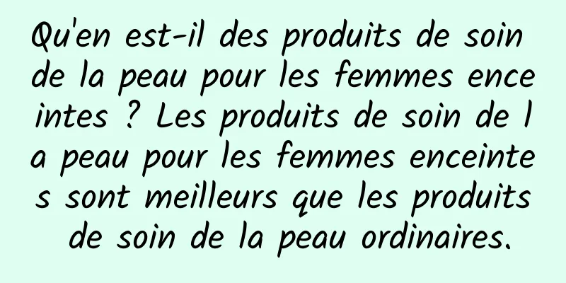 Qu'en est-il des produits de soin de la peau pour les femmes enceintes ? Les produits de soin de la peau pour les femmes enceintes sont meilleurs que les produits de soin de la peau ordinaires.