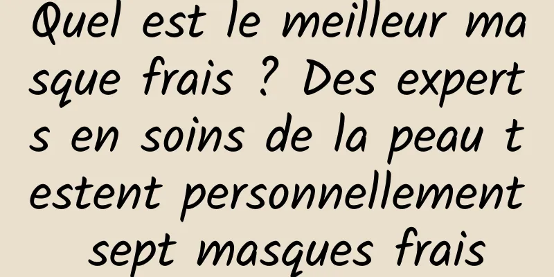 Quel est le meilleur masque frais ? Des experts en soins de la peau testent personnellement sept masques frais