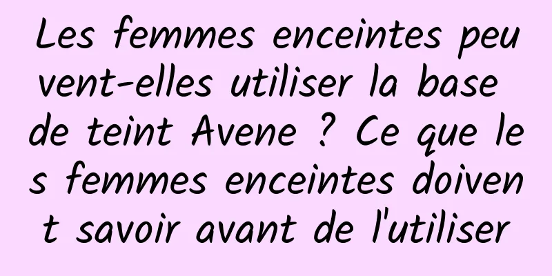 Les femmes enceintes peuvent-elles utiliser la base de teint Avene ? Ce que les femmes enceintes doivent savoir avant de l'utiliser