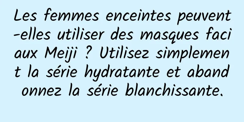 Les femmes enceintes peuvent-elles utiliser des masques faciaux Meiji ? Utilisez simplement la série hydratante et abandonnez la série blanchissante.