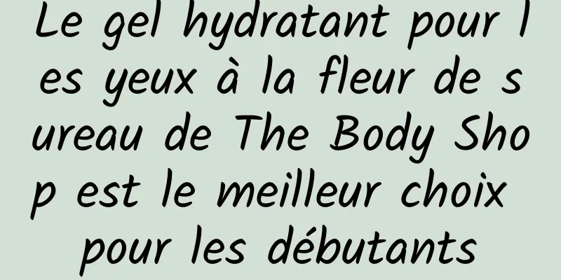 Le gel hydratant pour les yeux à la fleur de sureau de The Body Shop est le meilleur choix pour les débutants