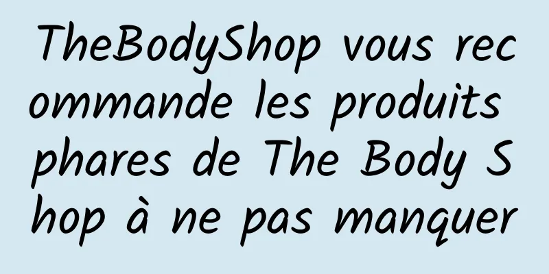 TheBodyShop vous recommande les produits phares de The Body Shop à ne pas manquer
