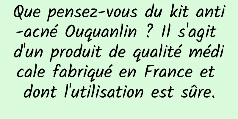 Que pensez-vous du kit anti-acné Ouquanlin ? Il s'agit d'un produit de qualité médicale fabriqué en France et dont l'utilisation est sûre.