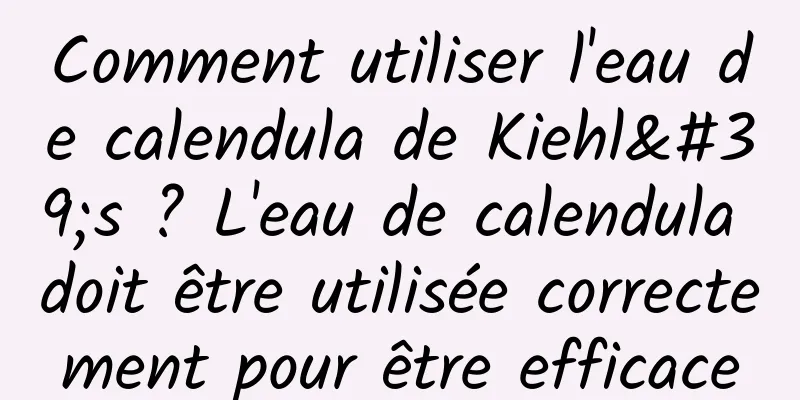 Comment utiliser l'eau de calendula de Kiehl's ? L'eau de calendula doit être utilisée correctement pour être efficace