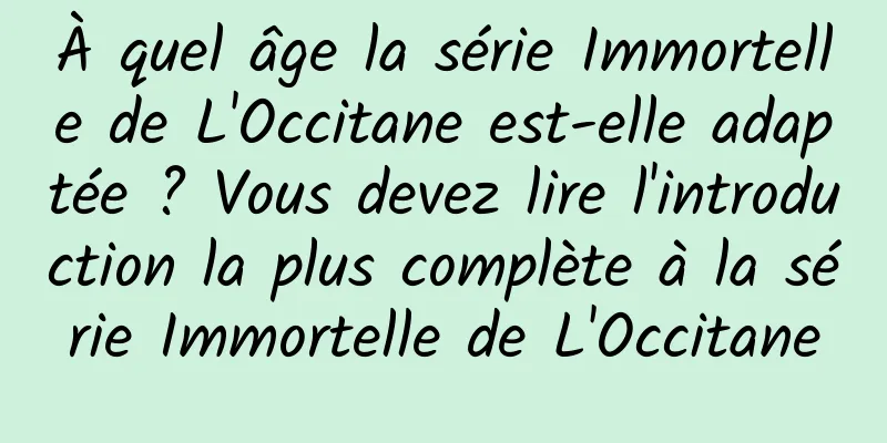 À quel âge la série Immortelle de L'Occitane est-elle adaptée ? Vous devez lire l'introduction la plus complète à la série Immortelle de L'Occitane