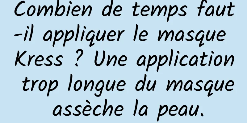 Combien de temps faut-il appliquer le masque Kress ? Une application trop longue du masque assèche la peau.