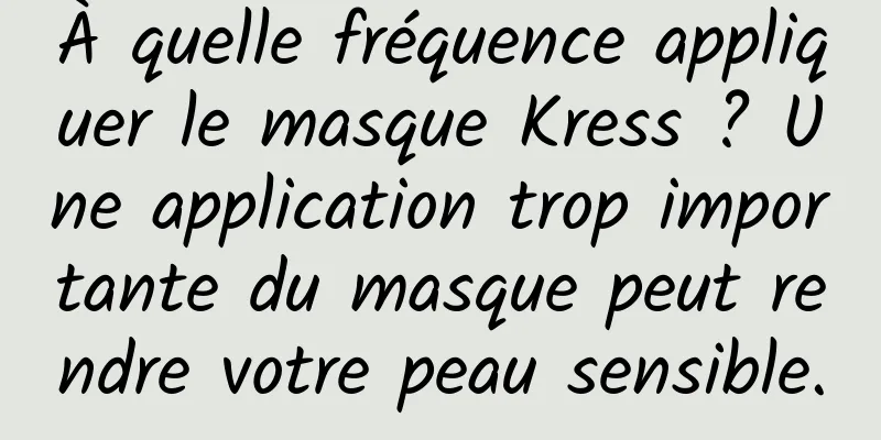 À quelle fréquence appliquer le masque Kress ? Une application trop importante du masque peut rendre votre peau sensible.