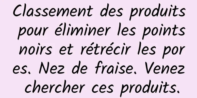 Classement des produits pour éliminer les points noirs et rétrécir les pores. Nez de fraise. Venez chercher ces produits.