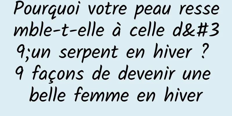 Pourquoi votre peau ressemble-t-elle à celle d'un serpent en hiver ? 9 façons de devenir une belle femme en hiver