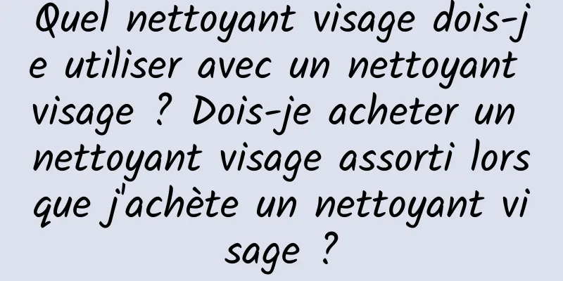Quel nettoyant visage dois-je utiliser avec un nettoyant visage ? Dois-je acheter un nettoyant visage assorti lorsque j'achète un nettoyant visage ?