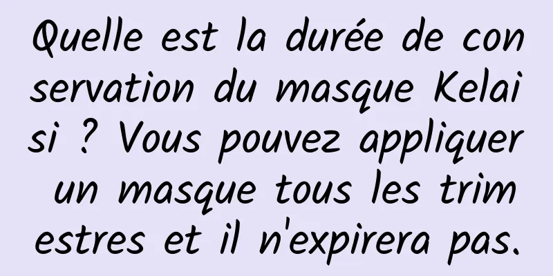 Quelle est la durée de conservation du masque Kelaisi ? Vous pouvez appliquer un masque tous les trimestres et il n'expirera pas.