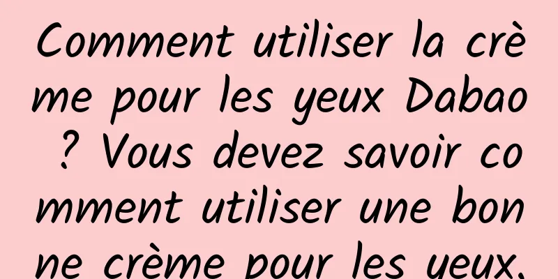 Comment utiliser la crème pour les yeux Dabao ? Vous devez savoir comment utiliser une bonne crème pour les yeux.