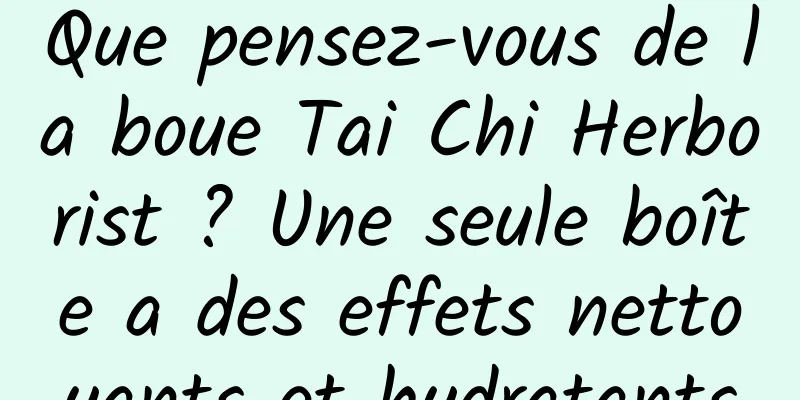 Que pensez-vous de la boue Tai Chi Herborist ? Une seule boîte a des effets nettoyants et hydratants
