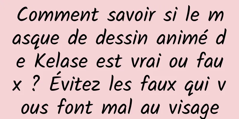Comment savoir si le masque de dessin animé de Kelase est vrai ou faux ? Évitez les faux qui vous font mal au visage
