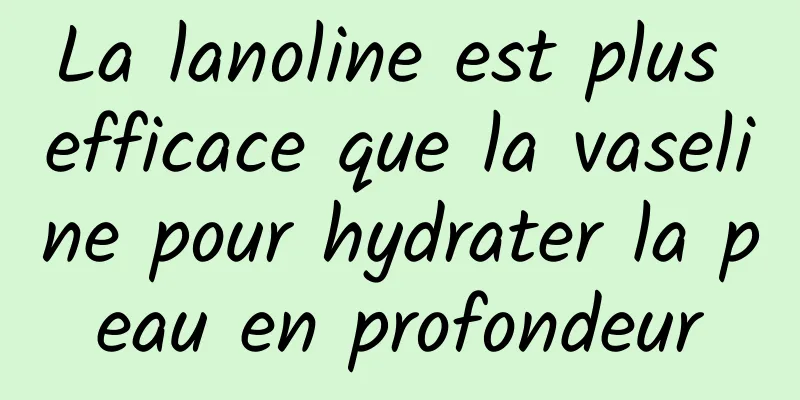 La lanoline est plus efficace que la vaseline pour hydrater la peau en profondeur
