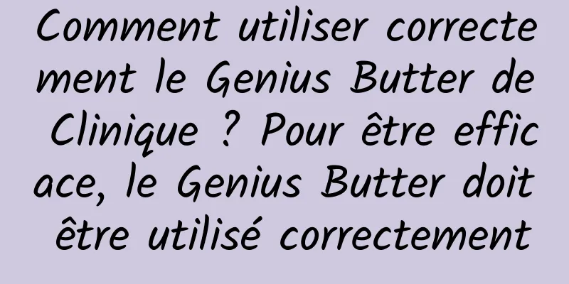Comment utiliser correctement le Genius Butter de Clinique ? Pour être efficace, le Genius Butter doit être utilisé correctement