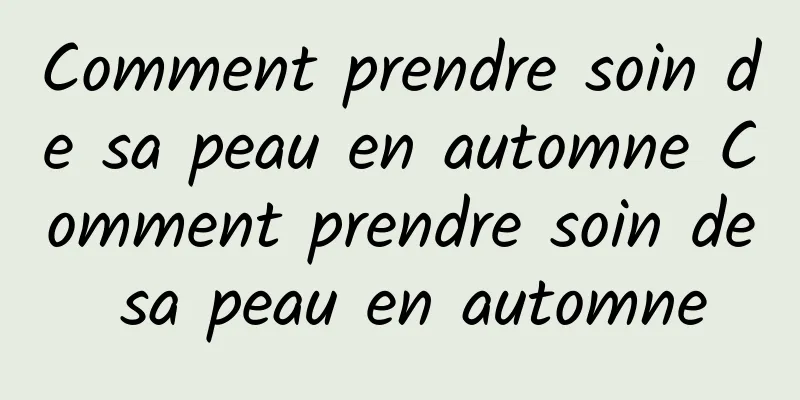 Comment prendre soin de sa peau en automne Comment prendre soin de sa peau en automne